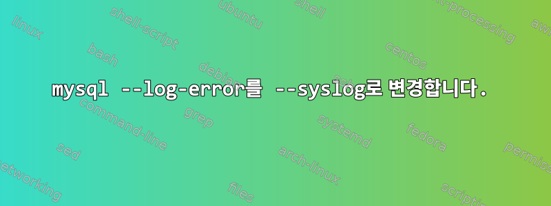 mysql --log-error를 --syslog로 변경합니다.