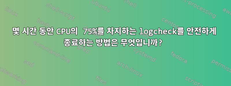 몇 시간 동안 CPU의 75%를 차지하는 logcheck를 안전하게 종료하는 방법은 무엇입니까?