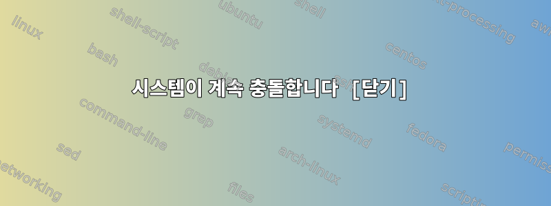 시스템이 계속 충돌합니다 [닫기]