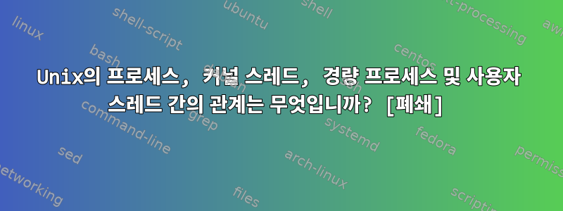 Unix의 프로세스, 커널 스레드, 경량 프로세스 및 사용자 스레드 간의 관계는 무엇입니까? [폐쇄]