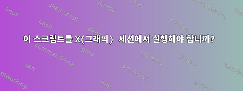 이 스크립트를 X(그래픽) 세션에서 실행해야 합니까?