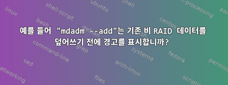 예를 들어 "mdadm --add"는 기존 비 RAID 데이터를 덮어쓰기 전에 경고를 표시합니까?