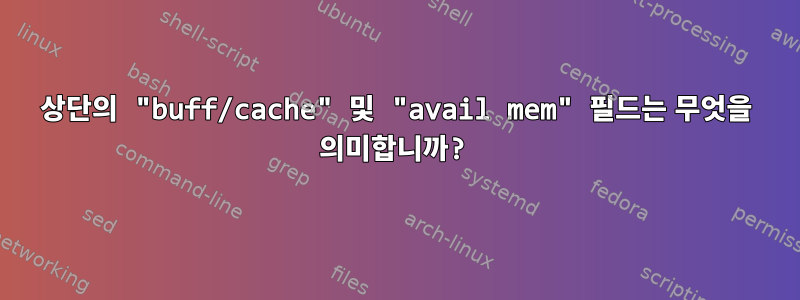 상단의 "buff/cache" 및 "avail mem" 필드는 무엇을 의미합니까?