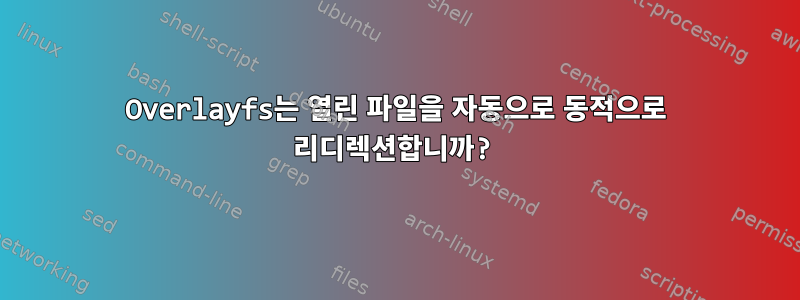 Overlayfs는 열린 파일을 자동으로 동적으로 리디렉션합니까?