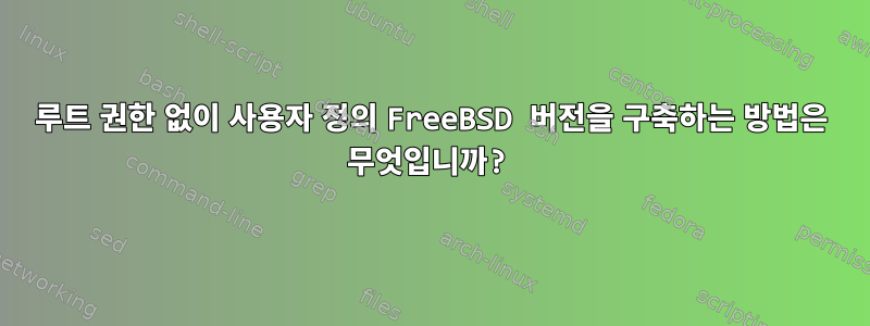 루트 권한 없이 사용자 정의 FreeBSD 버전을 구축하는 방법은 무엇입니까?