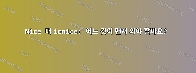 Nice 대 ionice: 어느 것이 먼저 와야 할까요?