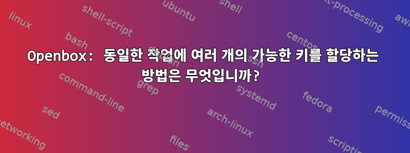 Openbox: 동일한 작업에 여러 개의 가능한 키를 할당하는 방법은 무엇입니까?