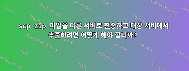 scp zip 파일을 다른 서버로 전송하고 대상 서버에서 추출하려면 어떻게 해야 합니까?