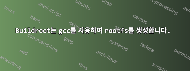 Buildroot는 gcc를 사용하여 rootfs를 생성합니다.