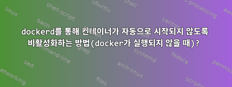 dockerd를 통해 컨테이너가 자동으로 시작되지 않도록 비활성화하는 방법(docker가 실행되지 않을 때)?