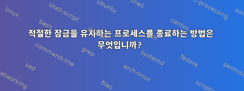 적절한 잠금을 유지하는 프로세스를 종료하는 방법은 무엇입니까?