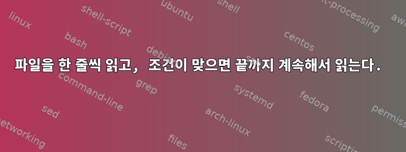 파일을 한 줄씩 읽고, 조건이 맞으면 끝까지 계속해서 읽는다.