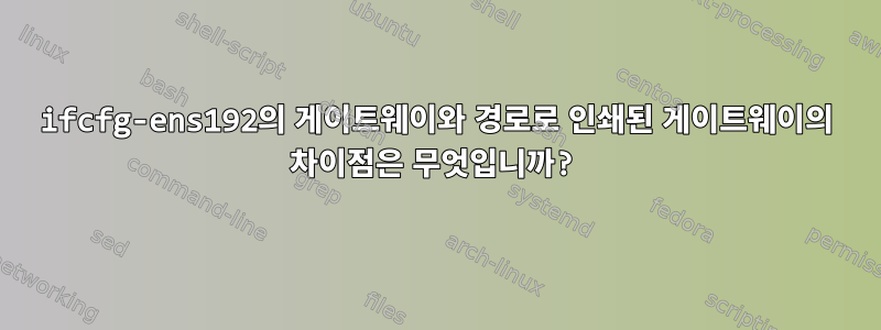 ifcfg-ens192의 게이트웨이와 경로로 인쇄된 게이트웨이의 차이점은 무엇입니까?