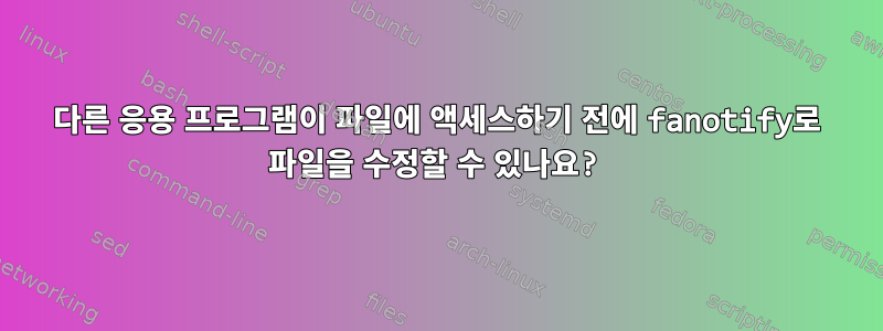 다른 응용 프로그램이 파일에 액세스하기 전에 fanotify로 파일을 수정할 수 있나요?