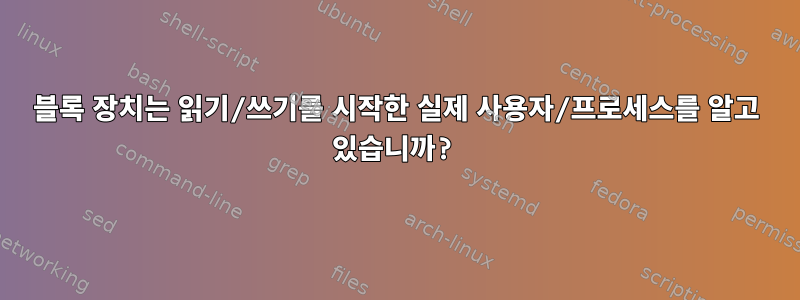 블록 장치는 읽기/쓰기를 시작한 실제 사용자/프로세스를 알고 있습니까?