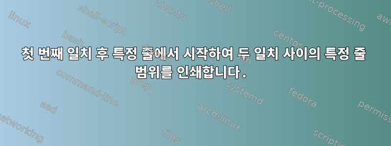 첫 번째 일치 후 특정 줄에서 시작하여 두 일치 사이의 특정 줄 범위를 인쇄합니다.