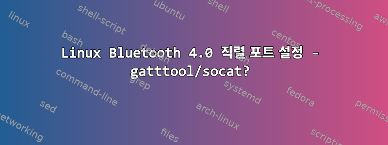 Linux Bluetooth 4.0 직렬 포트 설정 - gatttool/socat?