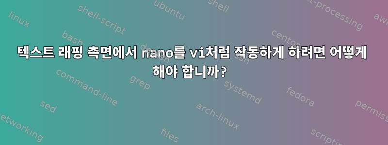 텍스트 래핑 측면에서 nano를 vi처럼 작동하게 하려면 어떻게 해야 합니까?