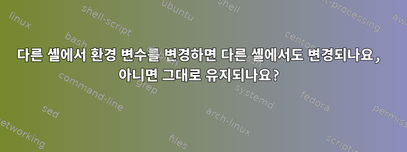 다른 셸에서 환경 변수를 변경하면 다른 셸에서도 변경되나요, 아니면 그대로 유지되나요?