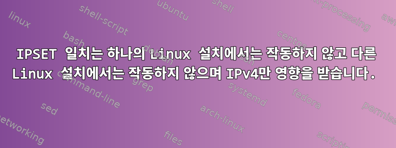 IPSET 일치는 하나의 Linux 설치에서는 작동하지 않고 다른 Linux 설치에서는 작동하지 않으며 IPv4만 영향을 받습니다.