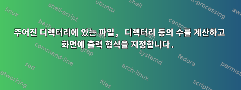 주어진 디렉터리에 있는 파일, 디렉터리 등의 수를 계산하고 화면에 출력 형식을 지정합니다.