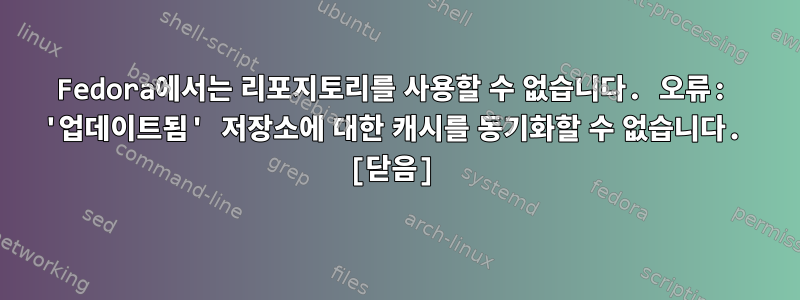 Fedora에서는 리포지토리를 사용할 수 없습니다. 오류: '업데이트됨' 저장소에 대한 캐시를 동기화할 수 없습니다. [닫음]