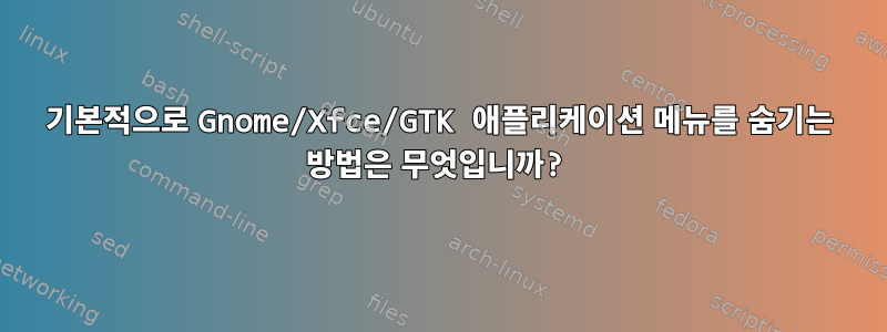 기본적으로 Gnome/Xfce/GTK 애플리케이션 메뉴를 숨기는 방법은 무엇입니까?