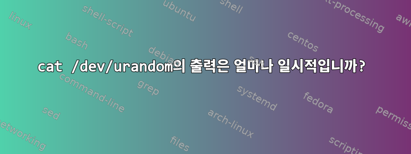 cat /dev/urandom의 출력은 얼마나 일시적입니까?