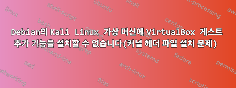 Debian의 Kali Linux 가상 머신에 VirtualBox 게스트 추가 기능을 설치할 수 없습니다(커널 헤더 파일 설치 문제)