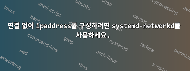 연결 없이 ipaddress를 구성하려면 systemd-networkd를 사용하세요.