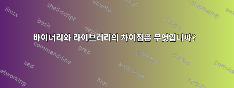 바이너리와 라이브러리의 차이점은 무엇입니까?