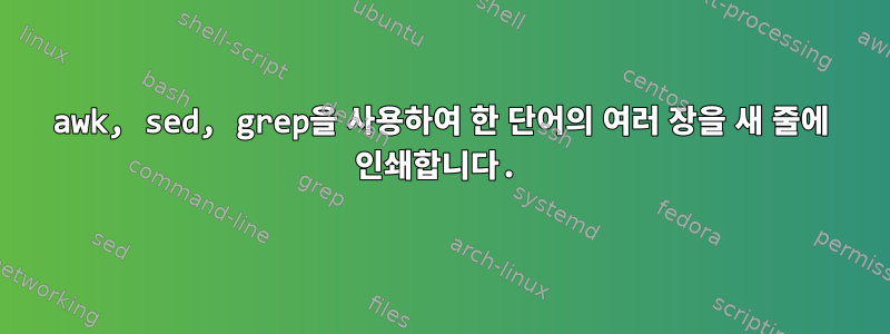 awk, sed, grep을 사용하여 한 단어의 여러 장을 새 줄에 인쇄합니다.