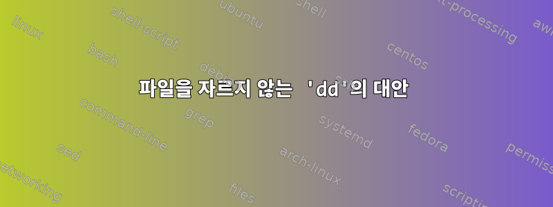 파일을 자르지 않는 'dd'의 대안