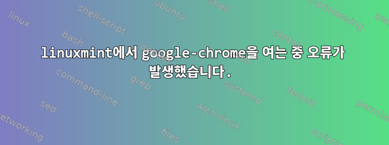 linuxmint에서 google-chrome을 여는 중 오류가 발생했습니다.