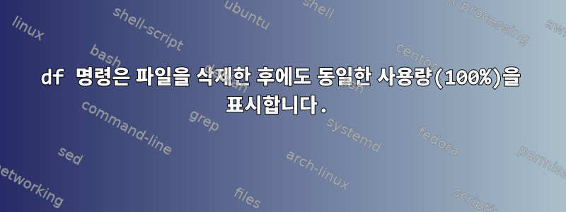 df 명령은 파일을 삭제한 후에도 동일한 사용량(100%)을 표시합니다.