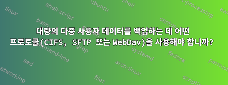 대량의 다중 사용자 데이터를 백업하는 데 어떤 프로토콜(CIFS, SFTP 또는 WebDav)을 사용해야 합니까?