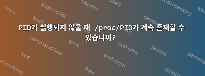 PID가 실행되지 않을 때 /proc/PID가 계속 존재할 수 있습니까?