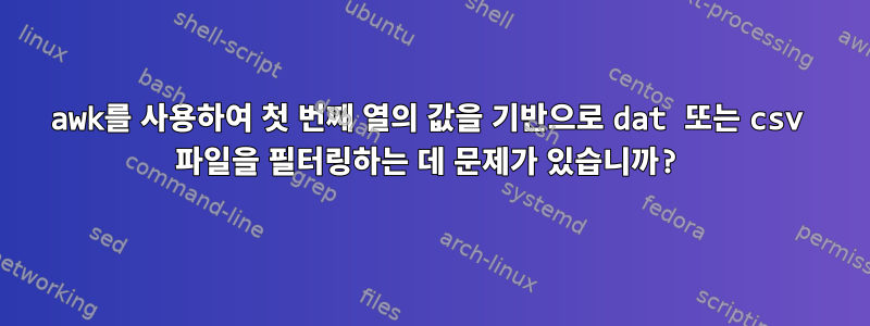 awk를 사용하여 첫 번째 열의 값을 기반으로 dat 또는 csv 파일을 필터링하는 데 문제가 있습니까?