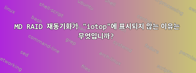 MD RAID 재동기화가 "iotop"에 표시되지 않는 이유는 무엇입니까?