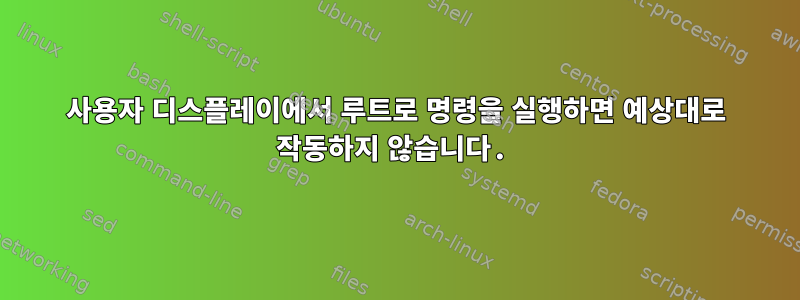 사용자 디스플레이에서 루트로 명령을 실행하면 예상대로 작동하지 않습니다.