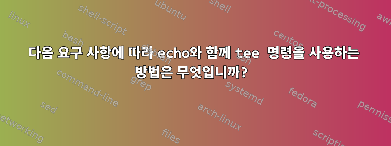 다음 요구 사항에 따라 echo와 함께 tee 명령을 사용하는 방법은 무엇입니까?