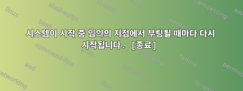 시스템이 시작 중 임의의 지점에서 부팅될 때마다 다시 시작됩니다. [종료]