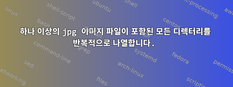 하나 이상의 jpg 이미지 파일이 포함된 모든 디렉터리를 반복적으로 나열합니다.