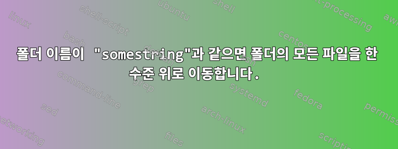 폴더 이름이 "somestring"과 같으면 폴더의 모든 파일을 한 수준 위로 이동합니다.