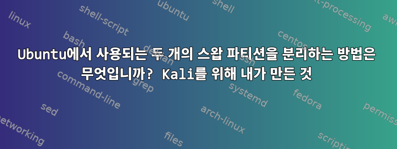 Ubuntu에서 사용되는 두 개의 스왑 파티션을 분리하는 방법은 무엇입니까? Kali를 위해 내가 만든 것