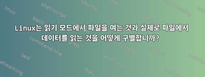 Linux는 읽기 모드에서 파일을 여는 것과 실제로 파일에서 데이터를 읽는 것을 어떻게 구별합니까?