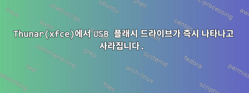 Thunar(xfce)에서 USB 플래시 드라이브가 즉시 나타나고 사라집니다.