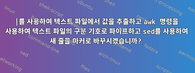 |를 사용하여 텍스트 파일에서 값을 추출하고 awk 명령을 사용하여 텍스트 파일의 구분 기호로 파이프하고 sed를 사용하여 새 줄을 마커로 바꾸시겠습니까?