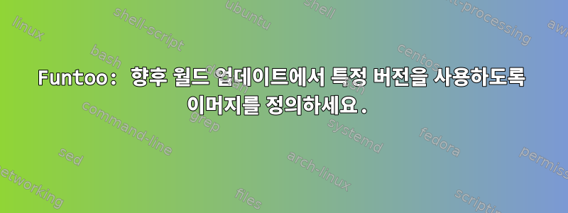 Funtoo: 향후 월드 업데이트에서 특정 버전을 사용하도록 이머지를 정의하세요.