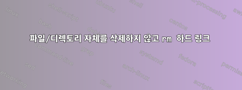 파일/디렉토리 자체를 삭제하지 않고 rm 하드 링크